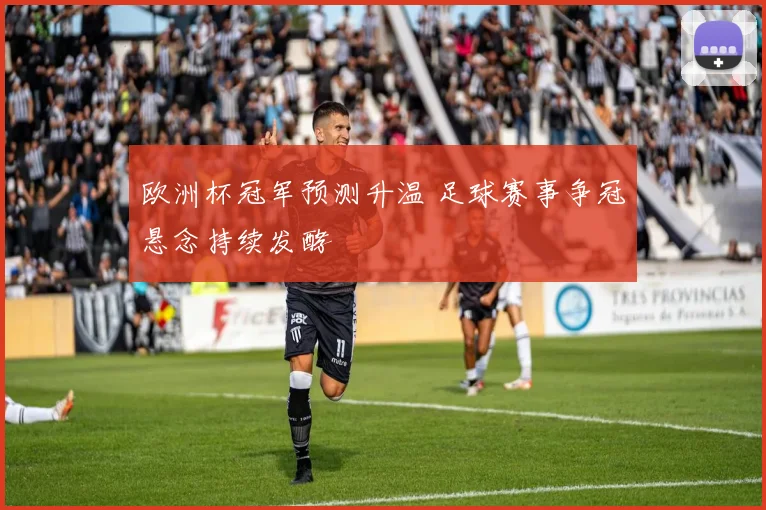 欧洲杯冠军预测升温 足球赛事争冠悬念持续发酵