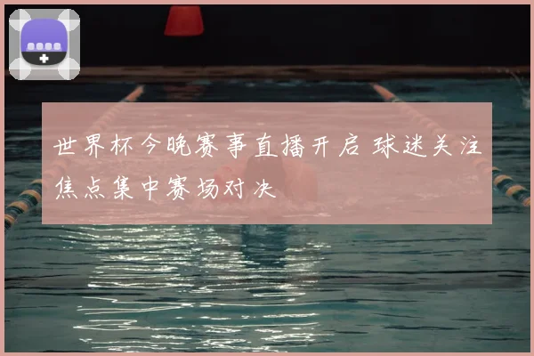 世界杯今晚赛事直播开启 球迷关注焦点集中赛场对决