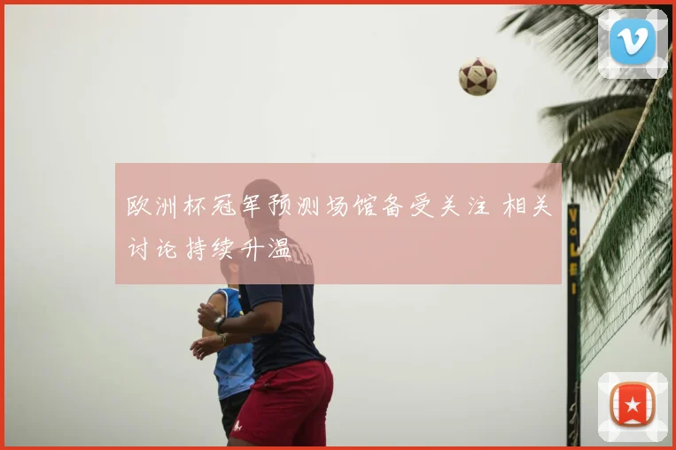 欧洲杯冠军预测场馆备受关注 相关讨论持续升温