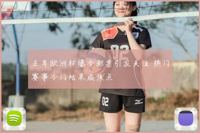 去年欧洲杯爆冷彩票引发关注 热门赛事冷门结果成焦点