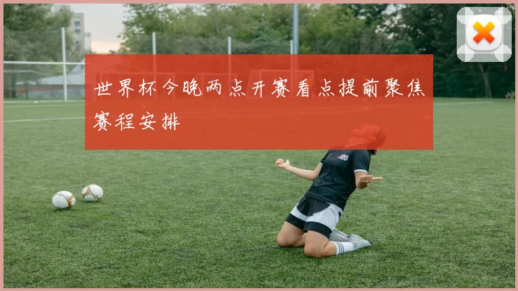 世界杯今晚两点开赛看点提前聚焦赛程安排