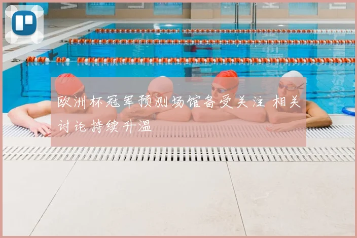 欧洲杯冠军预测场馆备受关注 相关讨论持续升温