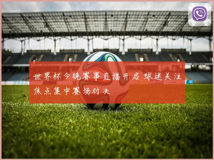 世界杯今晚赛事直播开启 球迷关注焦点集中赛场对决