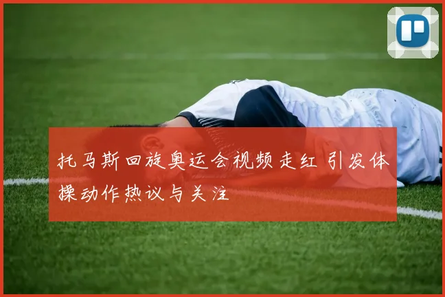 托马斯回旋奥运会视频走红 引发体操动作热议与关注