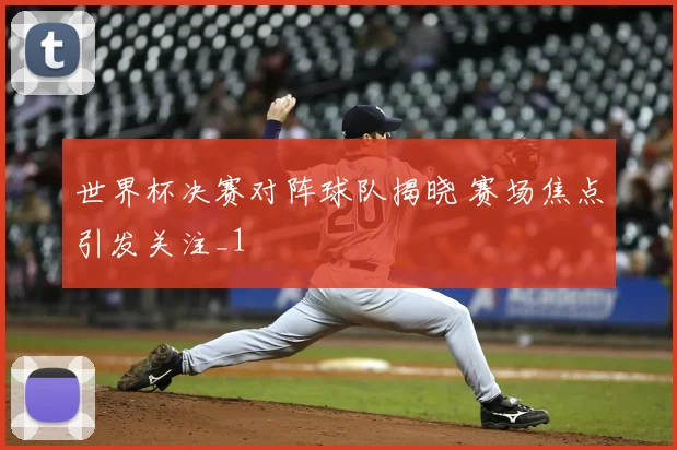 世界杯决赛对阵球队揭晓 赛场焦点引发关注_1