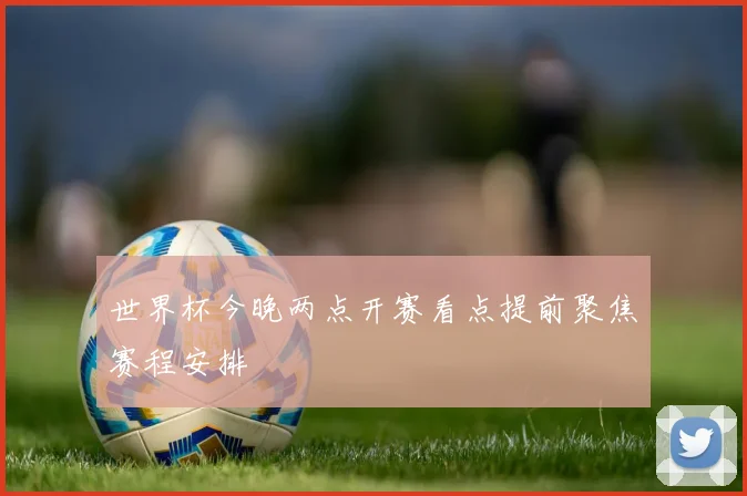 世界杯今晚两点开赛看点提前聚焦赛程安排