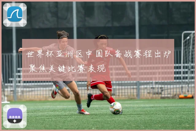 世界杯亚洲区中国队备战赛程出炉 聚焦关键比赛表现