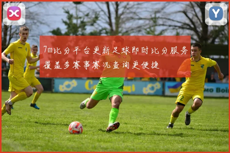 7m比分平台更新足球即时比分服务覆盖多赛事赛况查询更便捷