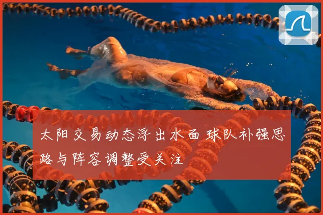 太阳交易动态浮出水面 球队补强思路与阵容调整受关注