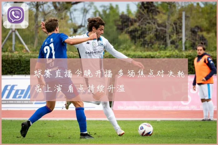 球赛直播今晚开播 多场焦点对决轮番上演 看点持续升温