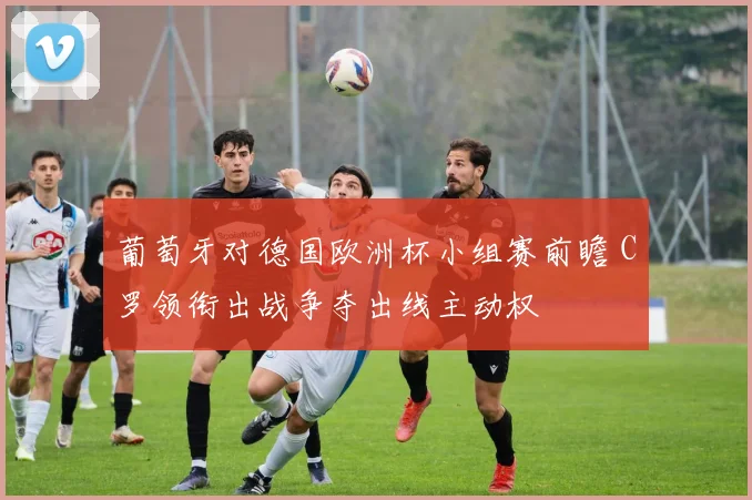 葡萄牙对德国欧洲杯小组赛前瞻 C罗领衔出战争夺出线主动权