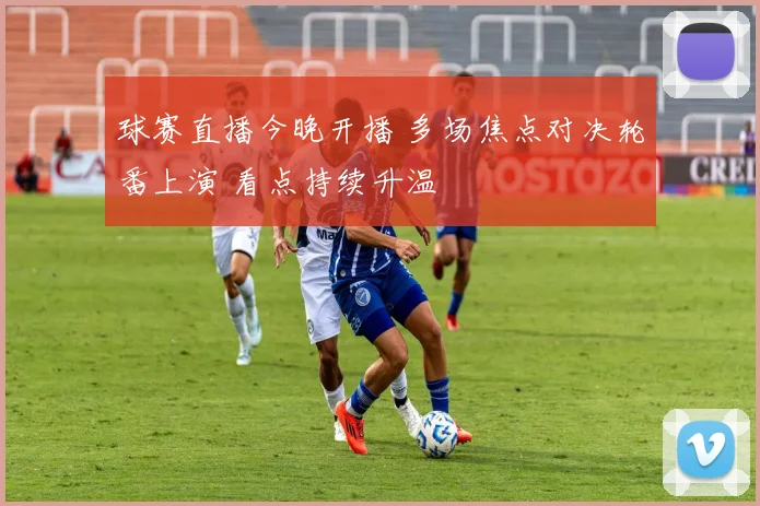 球赛直播今晚开播 多场焦点对决轮番上演 看点持续升温
