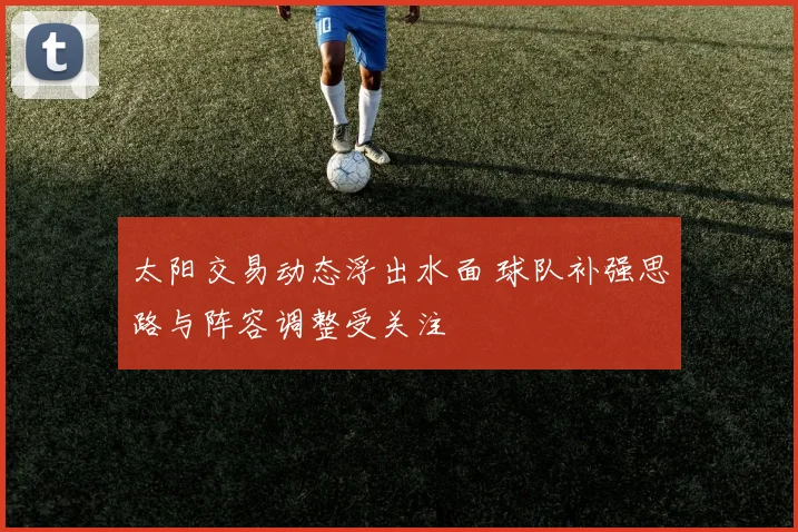 太阳交易动态浮出水面 球队补强思路与阵容调整受关注