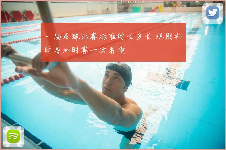 一场足球比赛标准时长多长 规则补时与加时赛一次看懂