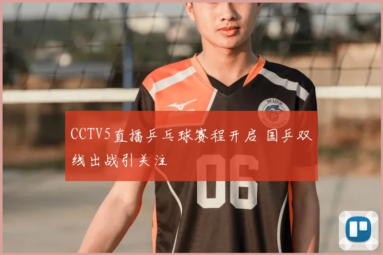 CCTV5直播乒乓球赛程开启 国乒双线出战引关注