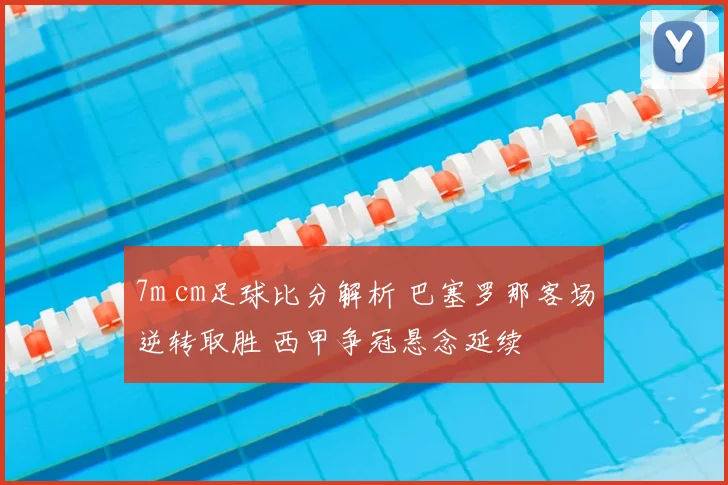7m cm足球比分解析 巴塞罗那客场逆转取胜 西甲争冠悬念延续