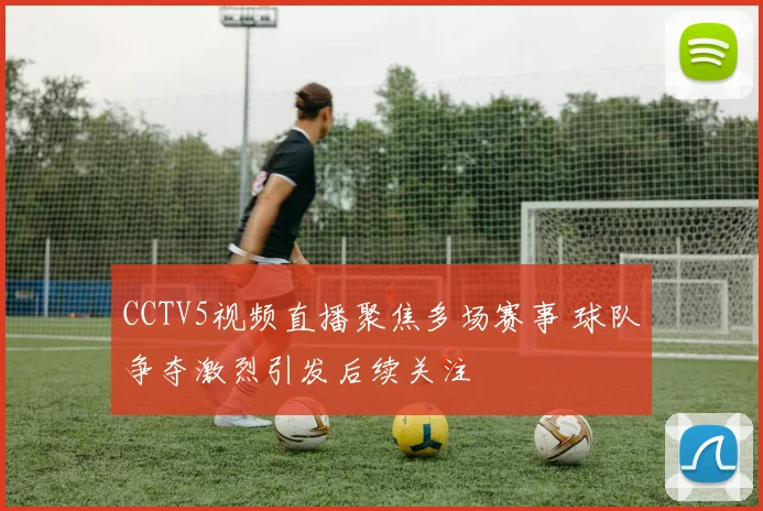CCTV5视频直播聚焦多场赛事 球队争夺激烈引发后续关注