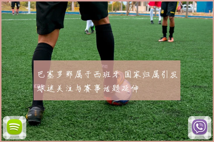 巴塞罗那属于西班牙 国家归属引发球迷关注与赛事话题延伸