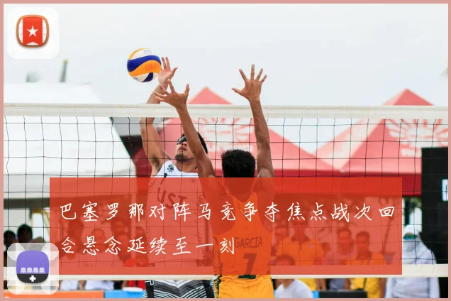 巴塞罗那对阵马竞争夺焦点战次回合悬念延续至一刻
