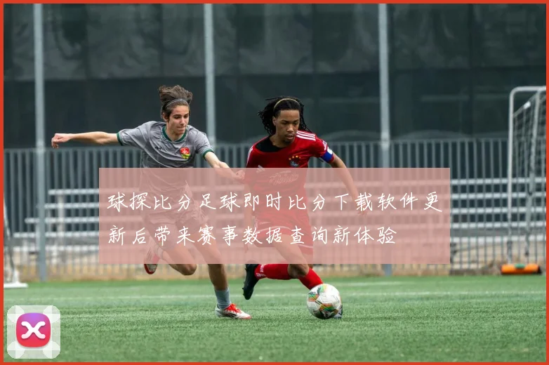球探比分足球即时比分下载软件更新后带来赛事数据查询新体验