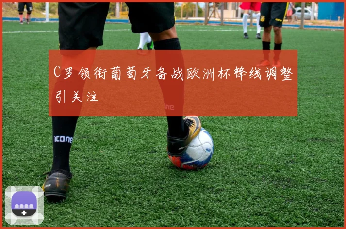 C罗领衔葡萄牙备战欧洲杯锋线调整引关注