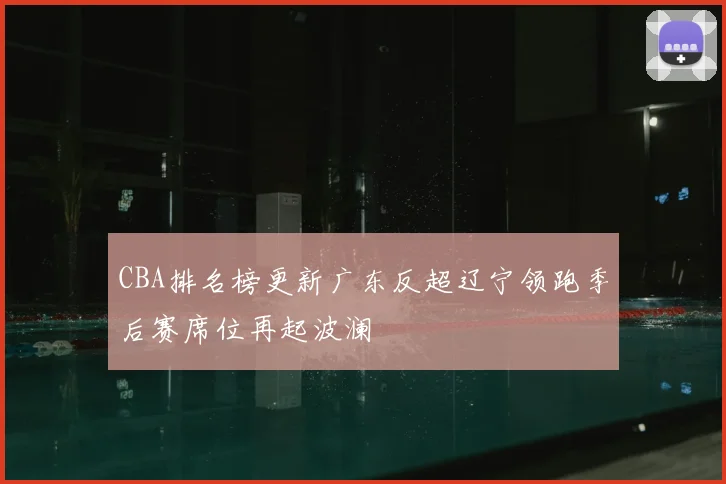 CBA排名榜更新广东反超辽宁领跑季后赛席位再起波澜