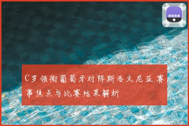 C罗领衔葡萄牙对阵斯洛文尼亚 赛事焦点与比赛结果解析
