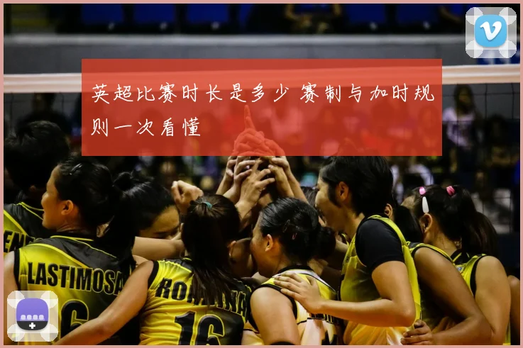 英超比赛时长是多少 赛制与加时规则一次看懂