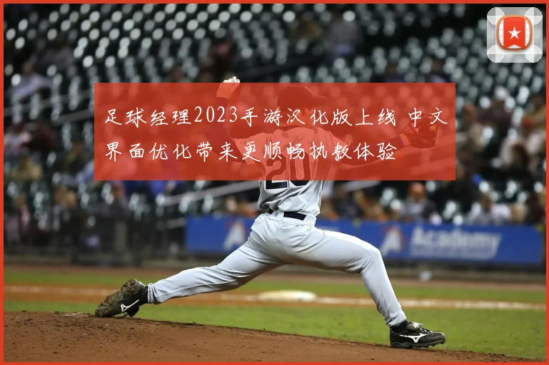足球经理2023手游汉化版上线 中文界面优化带来更顺畅执教体验