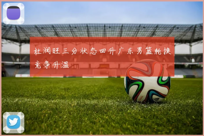 杜润旺三分状态回升广东男篮轮换竞争升温