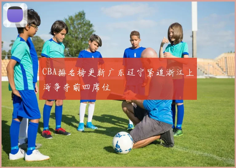CBA排名榜更新广东辽宁紧追浙江上海争夺前四席位