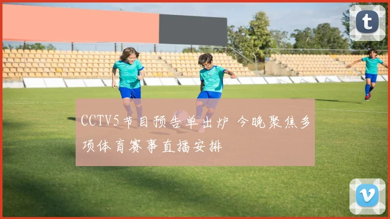 CCTV5节目预告单出炉 今晚聚焦多项体育赛事直播安排