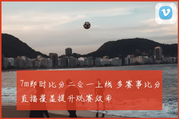 7m即时比分二合一上线 多赛事比分直播覆盖提升观赛效率
