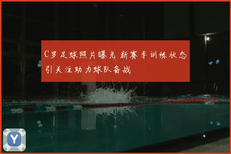 C罗足球照片曝光 新赛季训练状态引关注助力球队备战