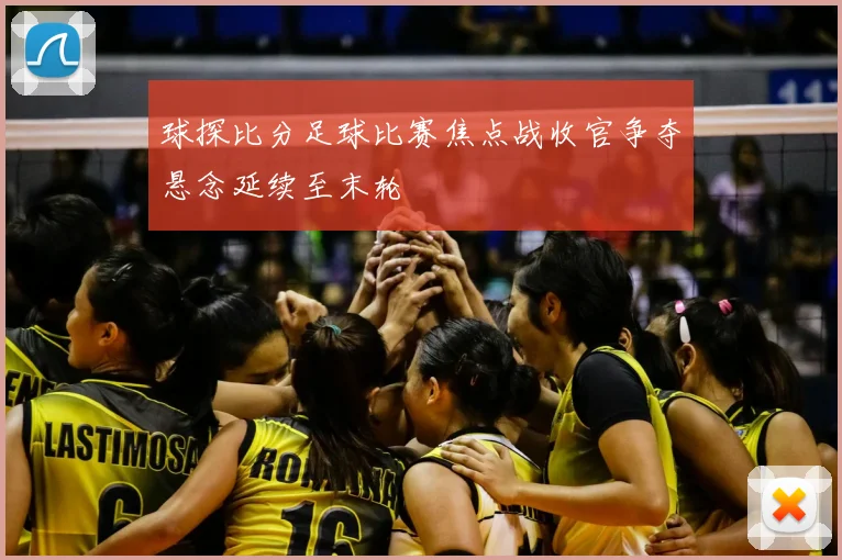 球探比分足球比赛焦点战收官争夺悬念延续至末轮