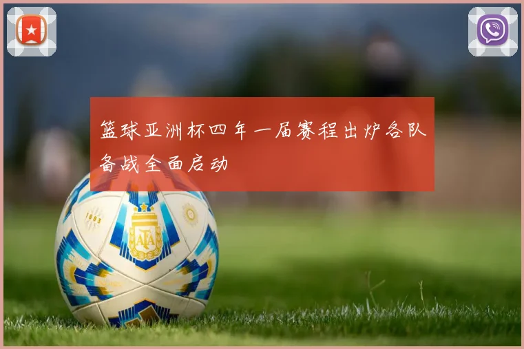 篮球亚洲杯四年一届赛程出炉各队备战全面启动